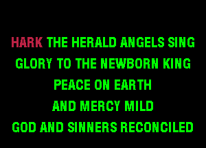 HARK THE HERALD ANGELS SING
GLORY TO THE HEWBORH KING
PEACE ON EARTH
AND MERCY MILD
GOD AND SIHHERS RECONCILED