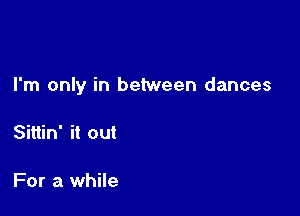 I'm only in between dances

Sittin' it out

For a while