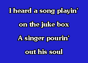 I heard a song playin'

on the juke box

0

A singer pourin

out his soul