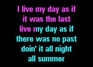 I live my day as if
it was the last
live my day as if

there was no past
doin' it all night
all summer
