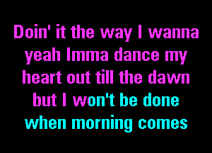 Doin' it the way I wanna
yeah lmma dance my
heart out till the dawn

but I won't be done
when morning comes