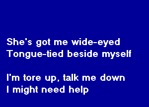 She's got me wide-eyed

Tongue-tied beside myself

I'm tore up, talk me down
I might need help