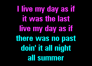 I live my day as if
it was the last
live my day as if

there was no past
doin' it all night
all summer