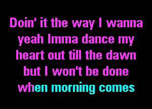 Doin' it the way I wanna
yeah lmma dance my
heart out till the dawn

but I won't be done
when morning comes