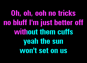 Oh, oh, ooh no tricks
no bluff I'm iust better off
without them cuffs
yeah the sun
won't set on us