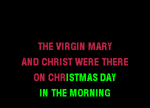 THE VIRGIN MARY
AND CHRIST WERE THERE
0H CHRISTMAS DAY
IN THE MORNING