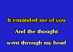 It reminded me of you
And the thought

went through my head