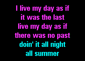 I live my day as if
it was the last
live my day as if

there was no past
doin' it all night
all summer