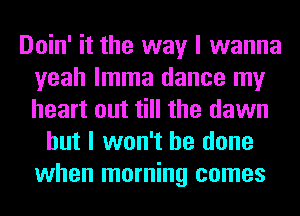 Doin' it the way I wanna
yeah lmma dance my
heart out till the dawn

but I won't be done
when morning comes