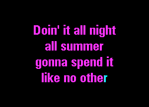 Doin' it all night
all summer

gonna spend it
like no other