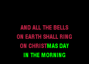 AND ALL THE BELLS

ON EARTH SHALL RING
0H CHRISTMAS DAY
IN THE MORNING