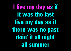 I live my day as if
it was the last
live my day as if

there was no past
doin' it all night
all summer