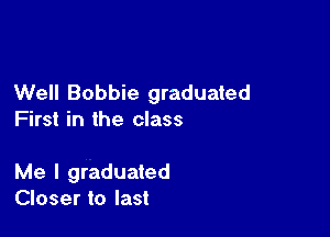 Well Bobbie graduated

First in the class

Me I graduated
Closer to last