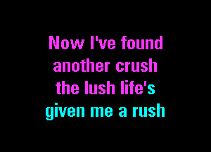 Now I've found
another crush

the lush life's
given me a rush