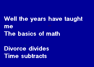 Well the years have taught
me

The basics of math

Divorce divides
Time subtracts