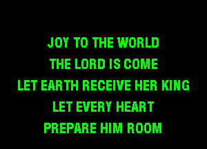 JOY TO THE WORLD
THE LORD IS COME
LET EARTH RECEIVE HER KING
LET EVERY HEART
PREPARE HIM ROOM