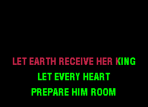 LET EARTH RECEIVE HER KING
LET EVERY HEART
PREPARE HIM ROOM