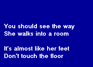 You should see the way

She walks into a room

It's almost like her feet
Don't touch the floor