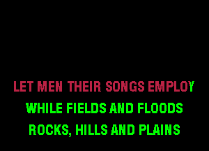 LET ME THEIR SONGS EMPLOY
WHILE FIELDS AND FLOODS
ROCKS, HILLS AND PLAINS