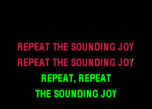 REPEAT THE SOUHDIHG JOY
REPEAT THE SOUHDIHG JOY
REPEAT, REPEAT
THE SOUHDIHG JOY