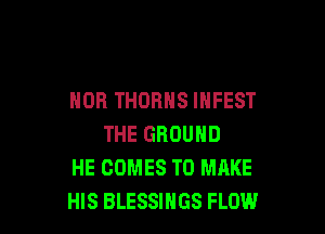 NOR THORHS INFEST

THE GROUND
HE COMES TO MAKE
HIS BLESSINGS FLOW