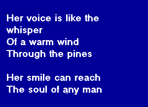 Her voice is like the
whisper
Of a warm wind

Through the pines

Her smile can reach
The soul of any man