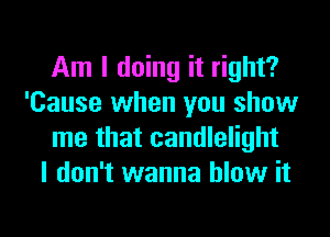 Am I doing it right?
'Cause when you show
me that candlelight
I don't wanna blow it