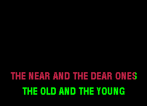 THE HEAR AND THE DEAR ONES
THE OLD AND THE YOUNG