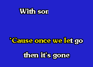 'Cause once we let go

then it's gone