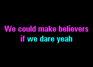 We could make believers

if we dare yeah
