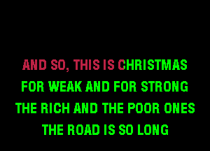 AND 80, THIS IS CHRISTMAS
FOR WEAK AND FOR STRONG
THE HIGH AND THE POOR ONES
THE ROAD IS SO LONG