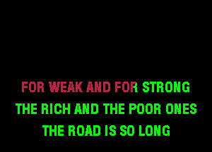 FOR WEAK AND FOR STRONG
THE HIGH AND THE POOR ONES
THE ROAD IS SO LONG