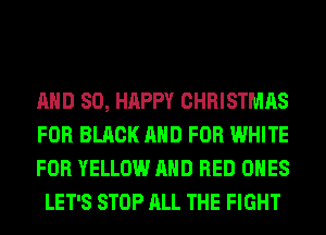 AND SO, HAPPY CHRISTMAS

FOR BLACK AND FOR WHITE

FOR YELLOW AND RED ONES
LET'S STOP ALL THE FIGHT