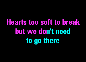 Hearts too soft to break

but we don't need
to go there