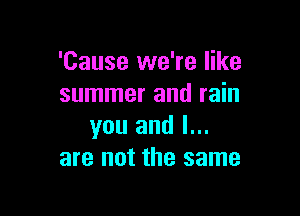'Cause we're like
summer and rain

you and l...
are not the same