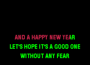 AND A HAPPY NEW YEAR
LET'S HOPE IT'S A GOOD OHE
WITHOUT ANY FEAR