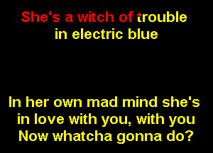 She's a witch of trouble
in electric blue

In her own mad mind she's
in love with you, with you
Now whatcha gonna do?