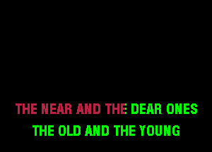 THE HEAR AND THE DEAR ONES
THE OLD AND THE YOUNG