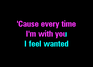 'Cause every time

I'm with you
I feel wanted