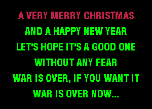 A VERY MERRY CHRISTMAS
AND A HAPPY NEW YEAR
LET'S HOPE IT'S A GOOD OHE
WITHOUT ANY FEAR
WAR IS OVER, IF YOU WANT IT
WAR IS OVER HOW...