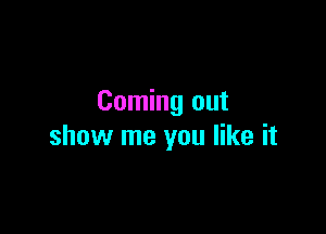 Coming out

show me you like it