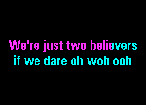 We're just two believers

if we dare oh woh ooh