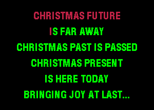 CHRISTMAS FUTURE
IS FAR AWAY
CHRISTMAS PAST IS PASSED
CHRISTMAS PRESENT
IS HERE TODAY
BRINGING JOY AT LAST...