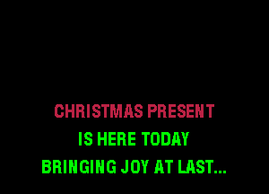 CHRISTMRS PRESENT
IS HERE TODAY
BRINGING JOY AT LAST...