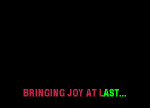 BRINGING JOY AT LAST...