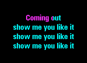 Coming out
show me you like it

show me you like it
show me you like it