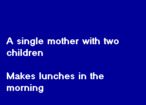 A single mother with two

children

Makes lunches in the
morning