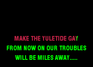 MAKE THE YULETIDE GAY
FROM NOW ON OUR TROUBLES
WILL BE MILES AWAY .....
