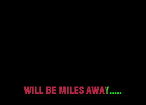WILL BE MILES AWAY .....