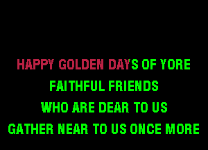 HAPPY GOLDEN DAYS OF YORE
FAITHFUL FRIENDS
WHO ARE DEAR TO US
GATHER HEAR TO US ONCE MORE